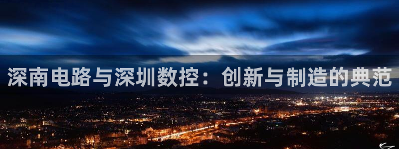 天辰平台娱乐：深南电路与深圳数控：创新与制造的典范