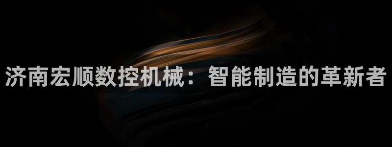 辰天娱乐用品：济南宏顺数控机械：智能制造的革新者