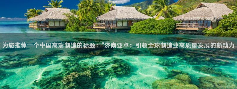 天辰娱乐60447：为您推荐一个中国高端制造的标题：\
