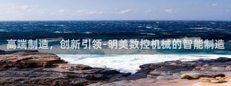 天辰娱乐跑的快：高端制造，创新引领-明美数控机械的智能制造