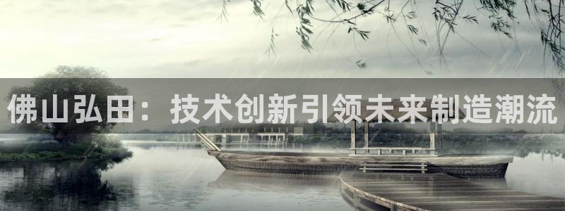 天辰娱乐平台入口：佛山弘田：技术创新引领未来制造潮流