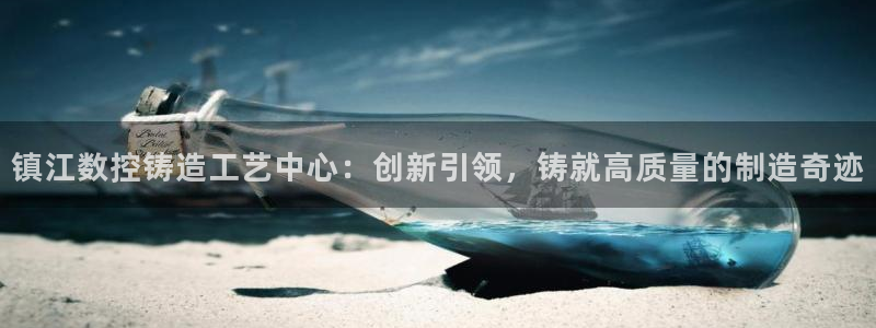 天辰娱乐反水：镇江数控铸造工艺中心：创新引领，铸就高质量的制造奇迹