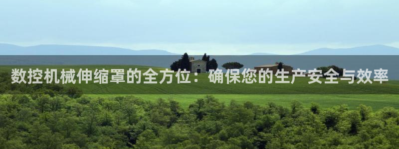 天辰娱乐信誉：数控机械伸缩罩的全方位：确保您的生产安全与效率