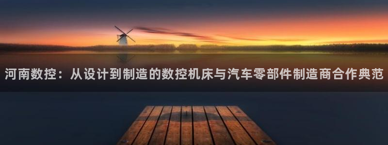 天辰娱乐服务：河南数控：从设计到制造的数控机床与汽车零部件制造商合作典范