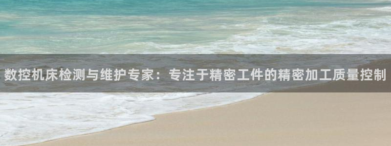 天辰娱乐白屏：数控机床检测与维护专家：专注于精密工件的精密加工质量控制