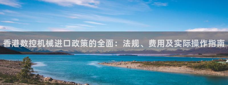 手机上怎么下载天辰娱乐：香港数控机械进口政策的全面：法规、费用及实际操作指南